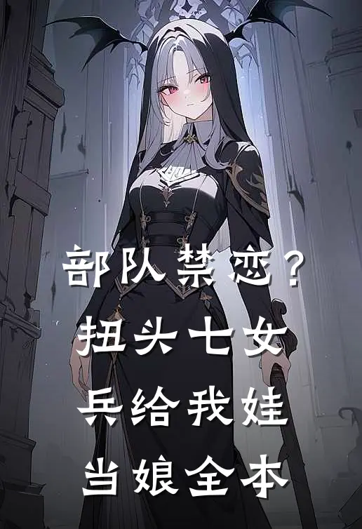 部队禁恋？扭头七女兵给我娃当娘全本