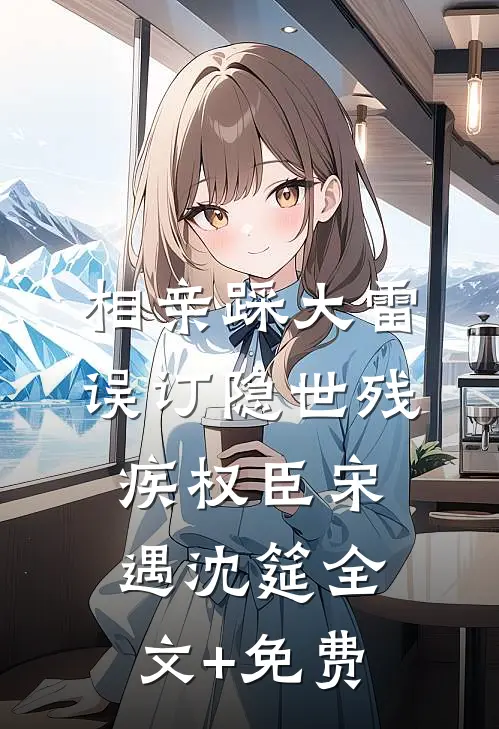 相亲踩大雷，误订隐世残疾权臣宋遇沈筵全文+免费