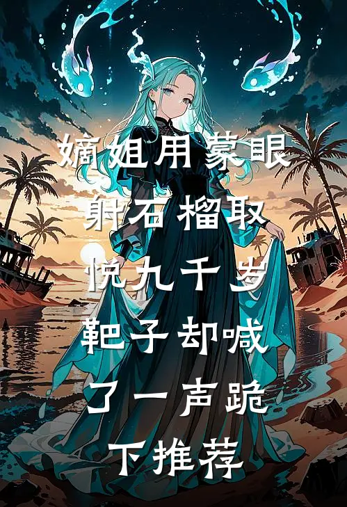 嫡姐用蒙眼射石榴取悦九千岁，靶子却喊了一声跪下推荐