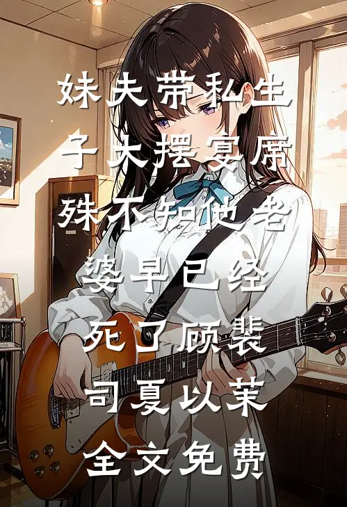 妹夫带私生子大摆宴席，殊不知他老婆早已经死了顾裴司夏以茉全文免费