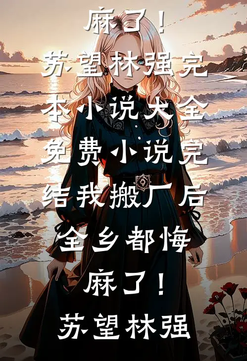我搬厂后，全乡都悔麻了！苏望林强完本小说大全_免费小说完结我搬厂后，全乡都悔麻了！苏望林强