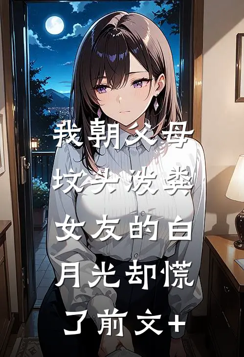 我朝父母坟头泼粪，女友的白月光却慌了前文+