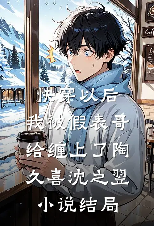 快穿以后，我被假表哥给缠上了陶久喜沈之翌小说结局