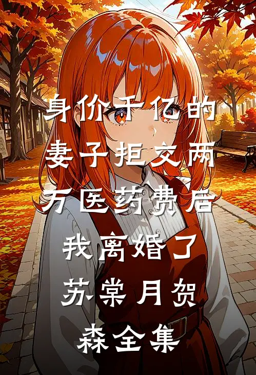 身价千亿的妻子拒交两万医药费后，我离婚了苏棠月贺森全集