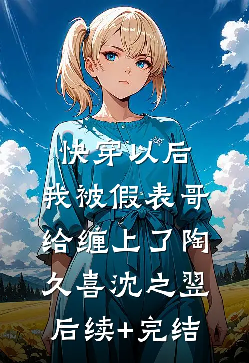 快穿以后，我被假表哥给缠上了陶久喜沈之翌后续+完结