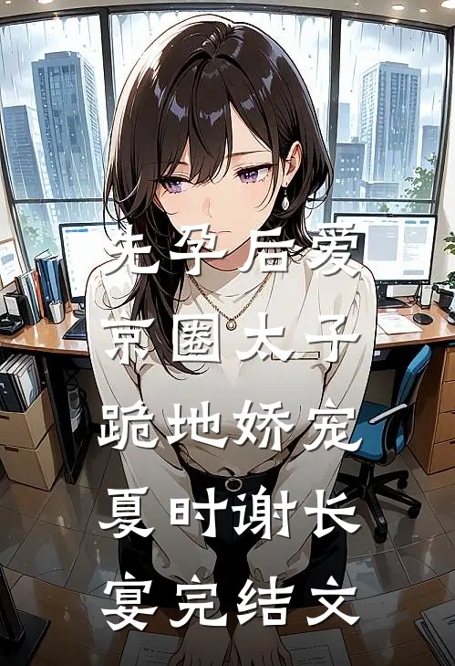 先孕后爱，京圈太子跪地娇宠夏时谢长宴完结文