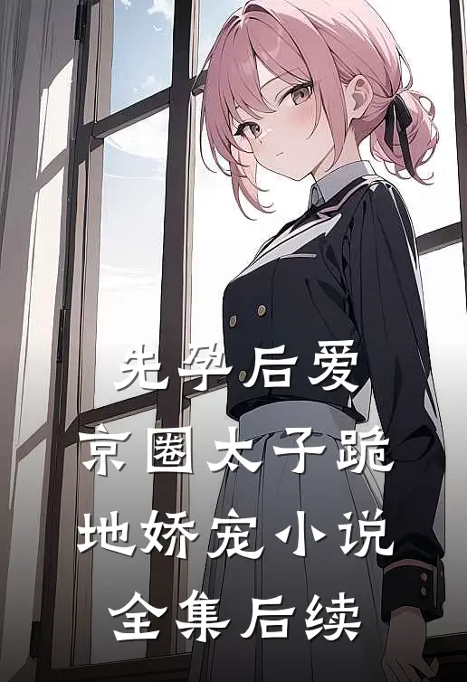 先孕后爱，京圈太子跪地娇宠小说全集后续