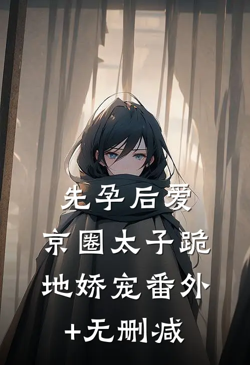 先孕后爱，京圈太子跪地娇宠番外+无删减