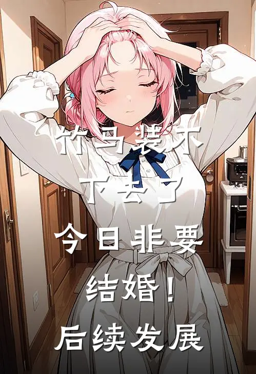 竹马装不下去了，今日非要结婚！后续发展