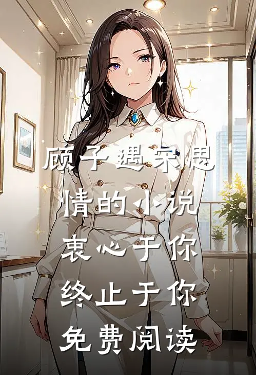 顾子遇宋思情的小说衷心于你，终止于你免费阅读