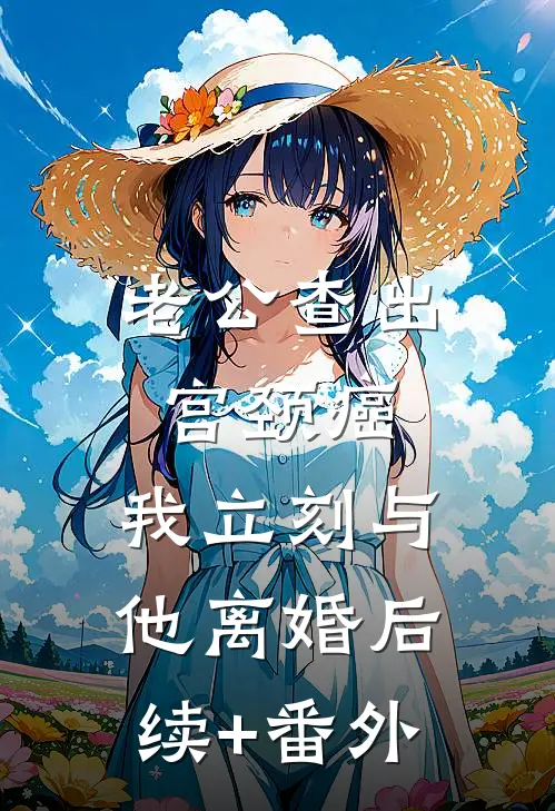 老公查出宫颈癌，我立刻与他离婚后续+番外
