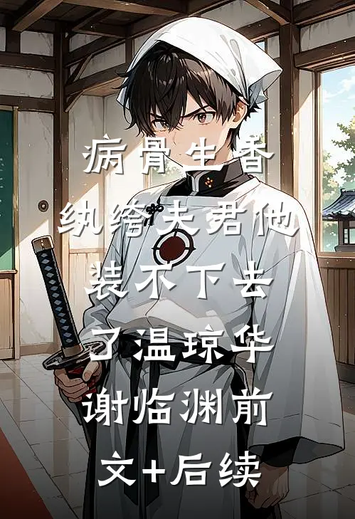 病骨生香，纨绔夫君他装不下去了温琼华谢临渊前文+后续