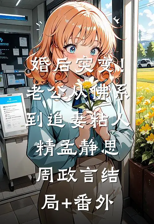 婚后突变！老公从佛系到追妻粘人精孟静思周政言结局+番外