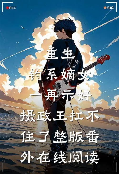 重生：钓系嫡女一再示好，摄政王扛不住了整版番外在线阅读