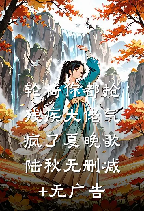 轮椅你都抢，残疾大佬气疯了夏晚歌陆秋无删减+无广告