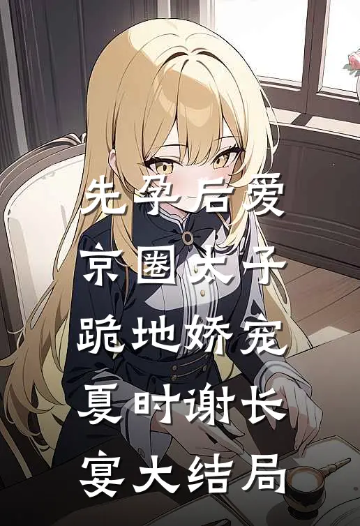 先孕后爱，京圈太子跪地娇宠夏时谢长宴大结局