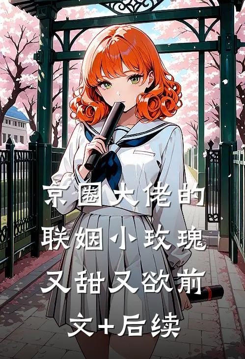 京圈大佬的联姻小玫瑰，又甜又欲前文+后续