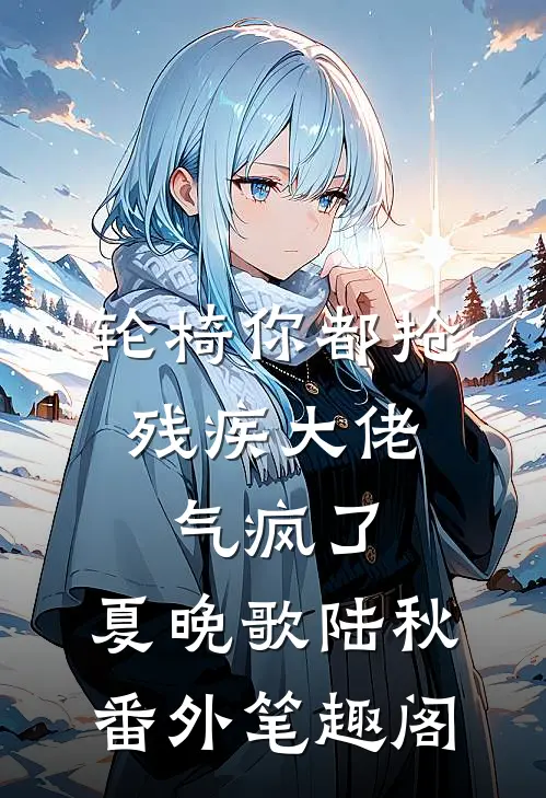 轮椅你都抢，残疾大佬气疯了：夏晚歌陆秋番外笔趣阁