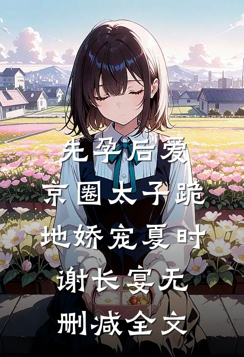 先孕后爱，京圈太子跪地娇宠夏时谢长宴无删减全文