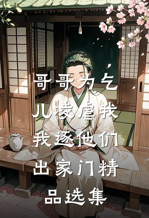 哥哥为乞儿凌虐我,我逐他们出家门精品选集在线阅读
