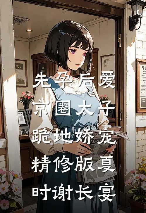 先孕后爱，京圈太子跪地娇宠精修版夏时谢长宴