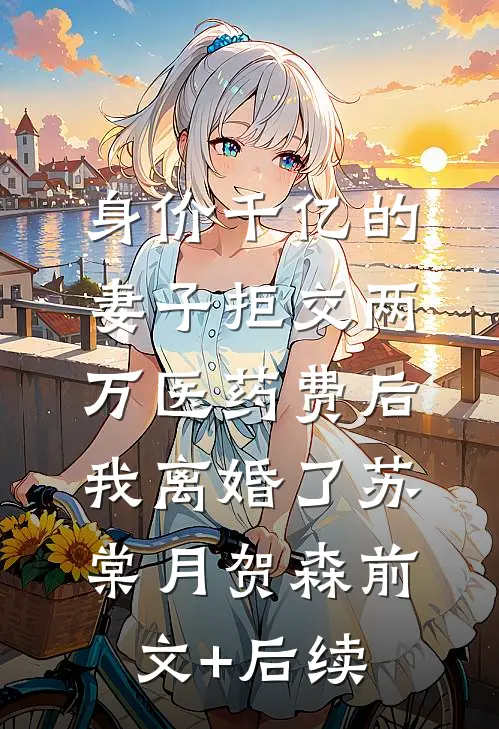 身价千亿的妻子拒交两万医药费后，我离婚了苏棠月贺森前文+后续