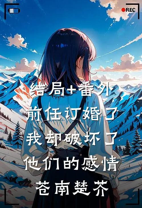 结局+番外前任订婚了我却破坏了他们的感情苍南楚芥