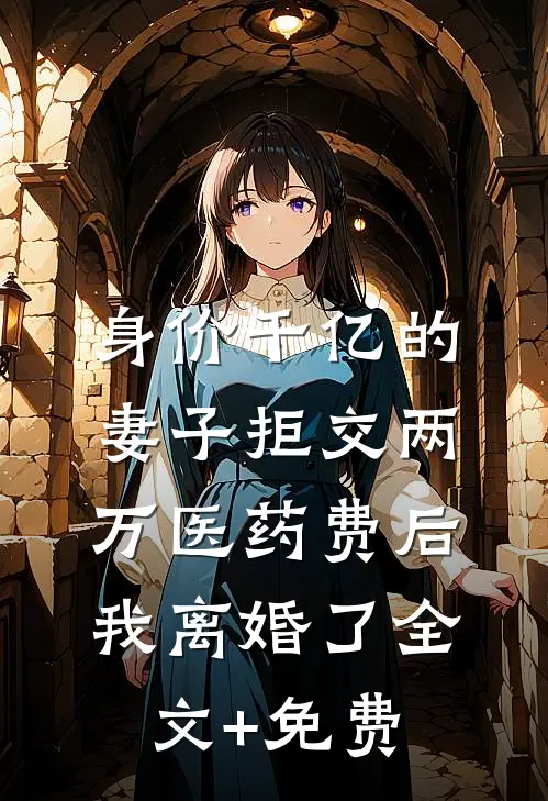 身价千亿的妻子拒交两万医药费后，我离婚了全文+免费