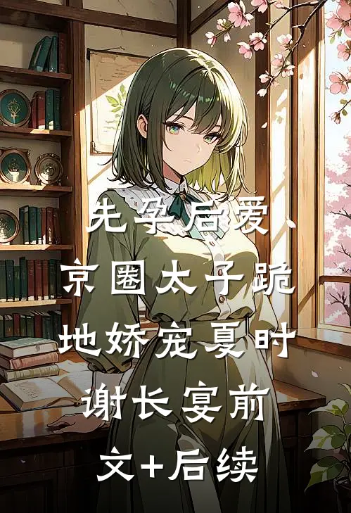 先孕后爱，京圈太子跪地娇宠夏时谢长宴前文+后续