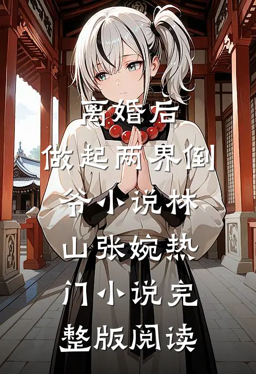 离婚后，做起两界倒爷小说林山张婉热门小说完整版阅读