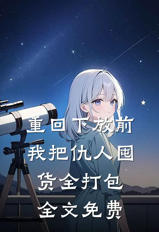 重回下放前，我把仇人囤货全打包全文免费