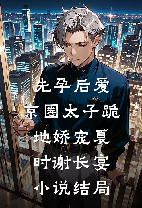 先孕后爱，京圈太子跪地娇宠夏时谢长宴小说结局