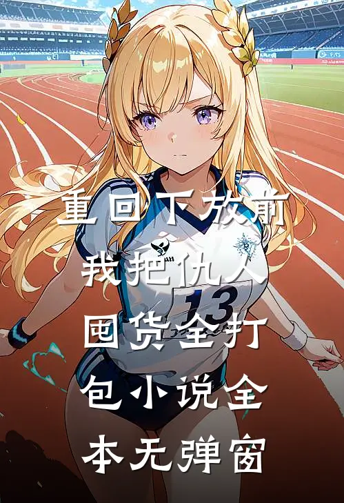 重回下放前，我把仇人囤货全打包小说全本无弹窗