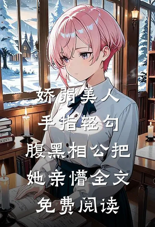 娇弱美人手指轻勾，腹黑相公把她亲懵全文免费阅读