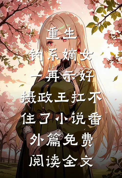 重生：钓系嫡女一再示好，摄政王扛不住了小说番外篇免费阅读全文