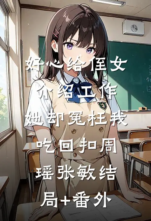 好心给侄女介绍工作，她却冤枉我吃回扣周瑶张敏结局+番外