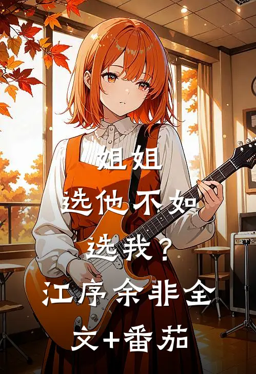 姐姐，选他不如选我？江序余非全文+番茄