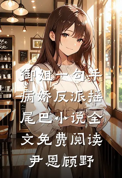 御姐一勾手，病娇反派摇尾巴小说全文免费阅读尹恩顾野