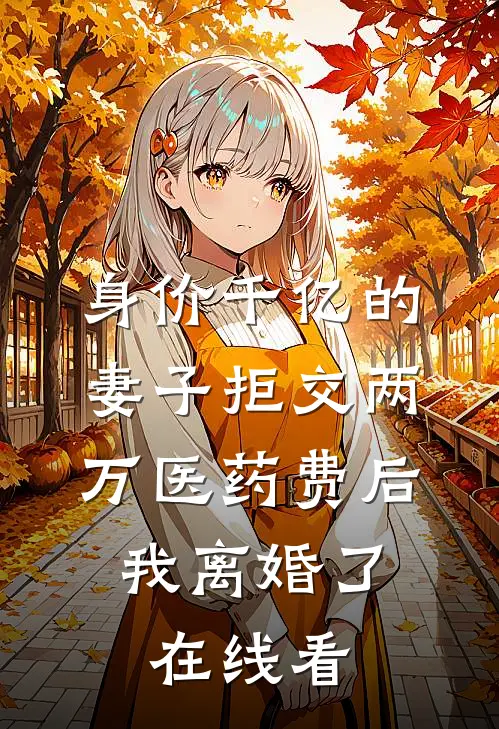 身价千亿的妻子拒交两万医药费后，我离婚了在线看