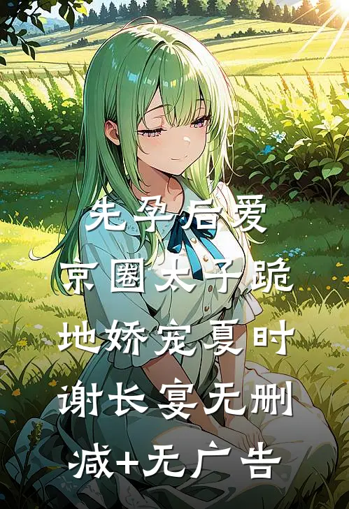 先孕后爱，京圈太子跪地娇宠夏时谢长宴无删减+无广告