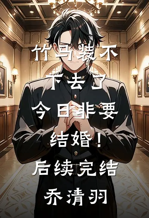 竹马装不下去了，今日非要结婚！后续完结乔清羽