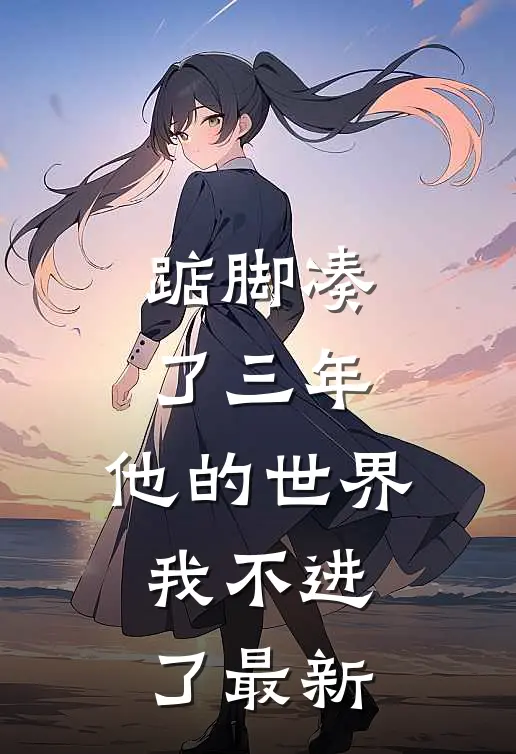 踮脚凑了三年，他的世界我不进了最新