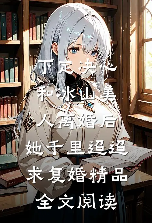 下定决心和冰山美人离婚后，她千里迢迢求复婚精品全文阅读