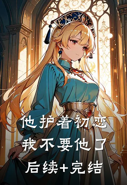 他护着初恋，我不要他了后续+完结
