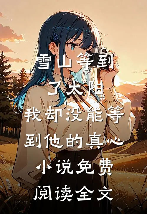 雪山等到了太阳，我却没能等到他的真心小说免费阅读全文