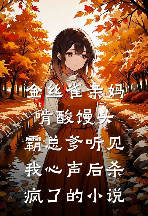 金丝雀亲妈啃酸馒头，霸总爹听见我心声后杀疯了的小说