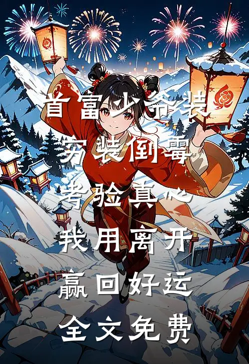 首富少爷装穷装倒霉考验真心，我用离开赢回好运全文免费