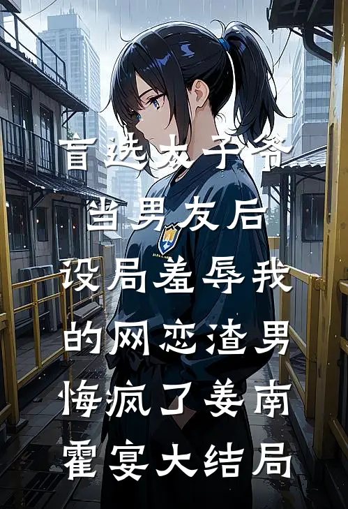 盲选太子爷当男友后，设局羞辱我的网恋渣男悔疯了姜南霍宴大结局