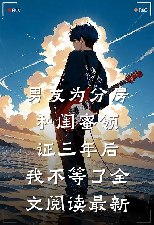 男友为分房和闺蜜领证三年后，我不等了全文阅读最新