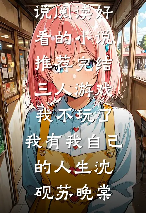 三人游戏我不玩了，我有我自己的人生(沈砚苏晚棠)全本免费小说阅读_好看的小说推荐完结三人游戏我不玩了，我有我自己的人生沈砚苏晚棠